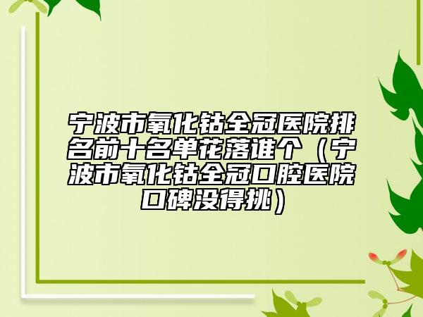 寧波市氧化鈷全冠醫(yī)院排名前十名單花落誰(shuí)個(gè)（寧波市氧化鈷全冠口腔醫(yī)院口碑沒(méi)得挑）