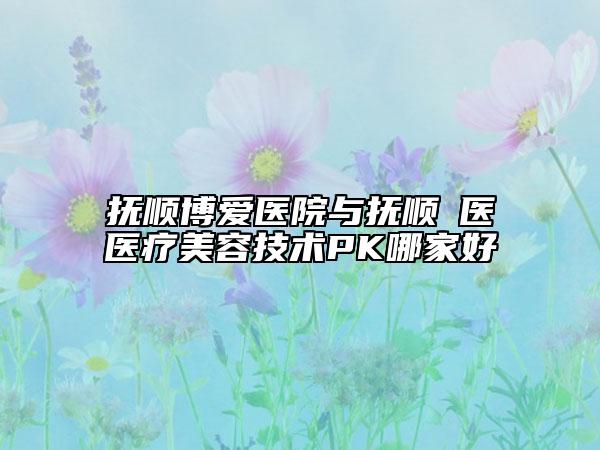 撫順博愛醫(yī)院與撫順佲醫(yī)醫(yī)療美容技術PK哪家好