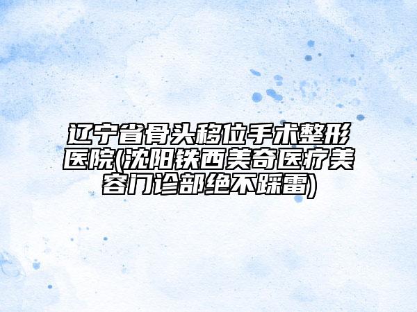 遼寧省骨頭移位手術(shù)整形醫(yī)院(沈陽(yáng)鐵西美奇醫(yī)療美容門診部絕不踩雷)
