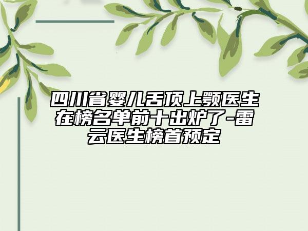 四川省嬰兒舌頂上顎醫(yī)生在榜名單前十出爐了-雷云醫(yī)生榜首預(yù)定