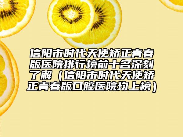 信陽市時(shí)代天使矯正青春版醫(yī)院排行榜前十名深刻了解（信陽市時(shí)代天使矯正青春版口腔醫(yī)院均上榜）