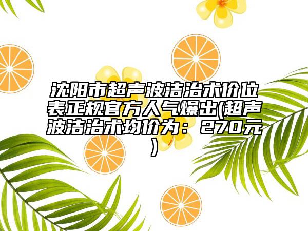 沈陽市超聲波潔治術價位表正規(guī)官方人氣爆出(超聲波潔治術均價為：270元)