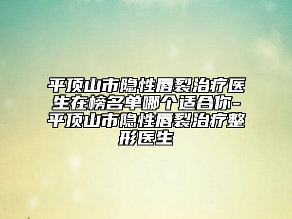 平頂山市隱性唇裂治療醫(yī)生在榜名單哪個(gè)適合你-平頂山市隱性唇裂治療整形醫(yī)生