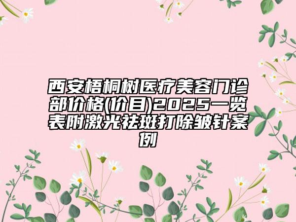 西安梧桐樹(shù)醫(yī)療美容門診部?jī)r(jià)格(價(jià)目)2025一覽表附激光祛斑打除皺針案例
