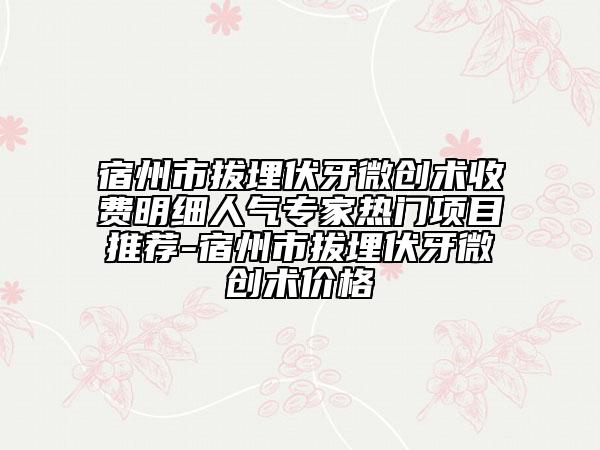 宿州市拔埋伏牙微創(chuàng)術(shù)收費明細(xì)人氣專家熱門項目推薦-宿州市拔埋伏牙微創(chuàng)術(shù)價格