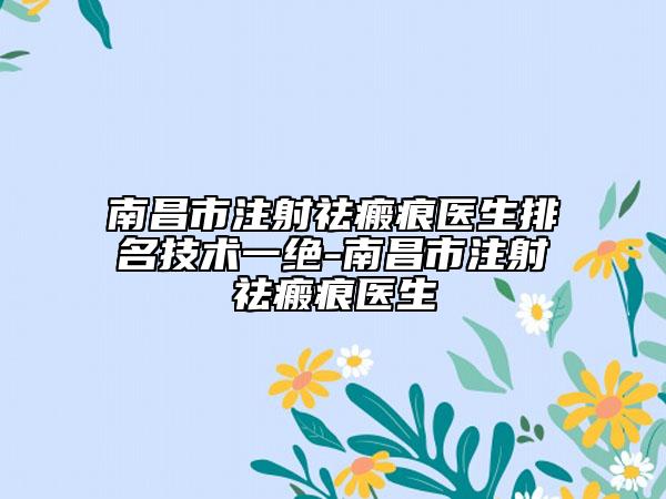 南昌市注射祛瘢痕醫(yī)生排名技術(shù)一絕-南昌市注射祛瘢痕醫(yī)生