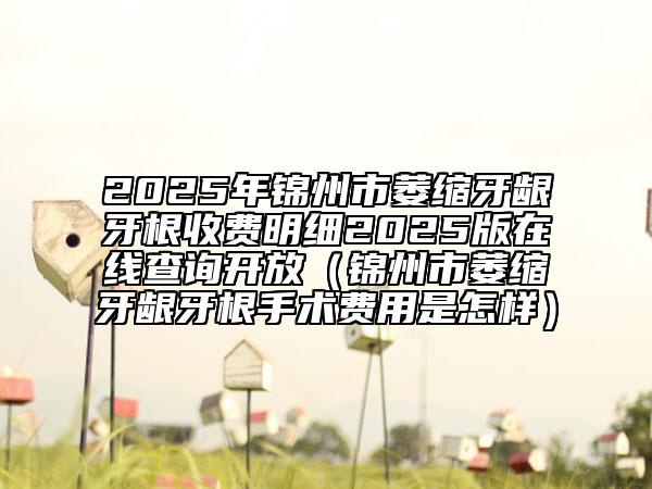 2025年錦州市萎縮牙齦牙根收費(fèi)明細(xì)2025版在線查詢開(kāi)放（錦州市萎縮牙齦牙根手術(shù)費(fèi)用是怎樣）