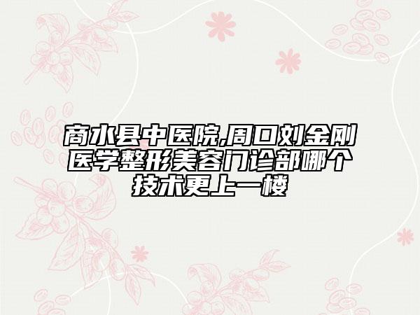 商水縣中醫(yī)院,周口劉金剛醫(yī)學(xué)整形美容門診部哪個(gè)技術(shù)更上一樓
