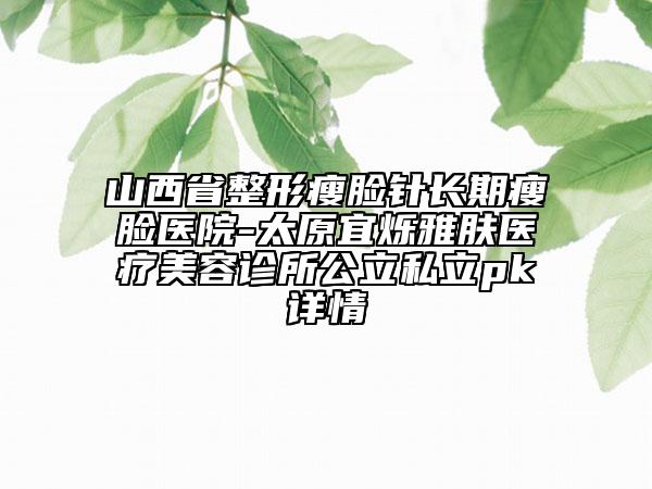 山西省整形瘦臉針長期瘦臉醫(yī)院-太原宜爍雅膚醫(yī)療美容診所公立私立pk詳情