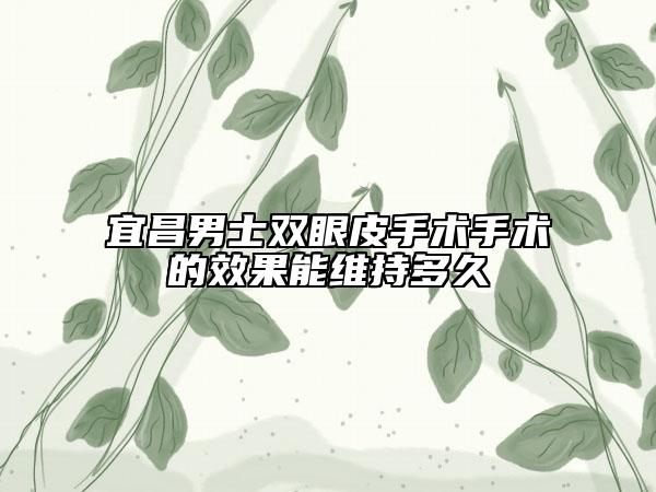 宜昌男士雙眼皮手術(shù)手術(shù)的效果能維持多久