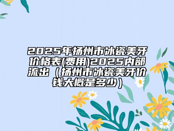 2025年揚州市冰瓷美牙價格表(費用)2025內(nèi)部流出（揚州市冰瓷美牙價錢大概是多少）