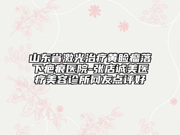 山東省激光治療黃瞼瘤落下疤痕醫(yī)院-張店誠美醫(yī)療美容診所網(wǎng)友點(diǎn)評好
