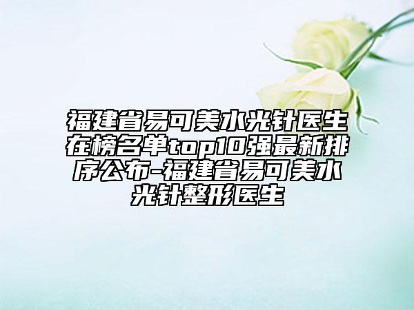 福建省易可美水光針醫(yī)生在榜名單top10強(qiáng)最新排序公布-福建省易可美水光針整形醫(yī)生