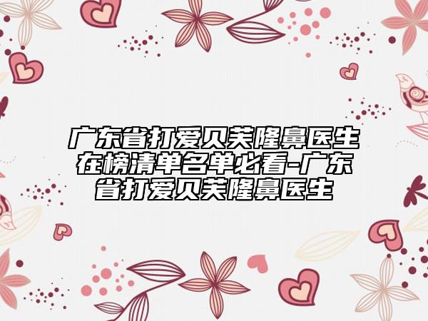 廣東省打愛(ài)貝芙隆鼻醫(yī)生在榜清單名單必看-廣東省打愛(ài)貝芙隆鼻醫(yī)生