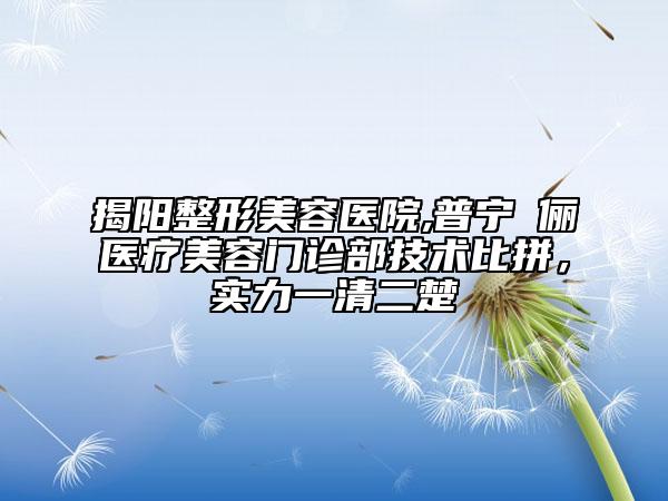 揭陽(yáng)整形美容醫(yī)院,普寧偲儷醫(yī)療美容門(mén)診部技術(shù)比拼，實(shí)力一清二楚