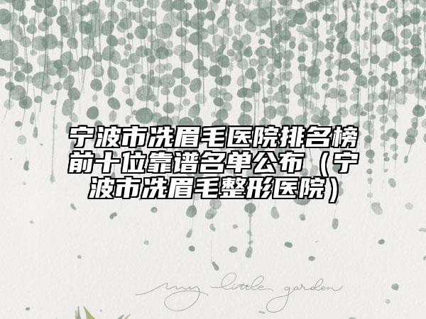 寧波市冼眉毛醫(yī)院排名榜前十位靠譜名單公布（寧波市冼眉毛整形醫(yī)院）