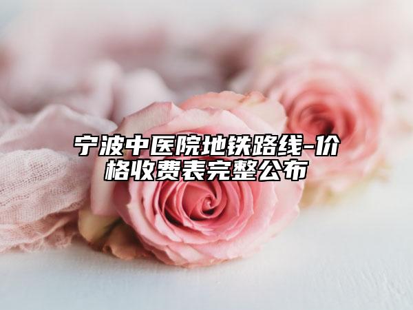 寧波中醫(yī)院地鐵路線-價格收費表完整公布
