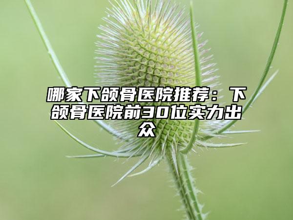 哪家下頜骨醫(yī)院推薦：下頜骨醫(yī)院前30位實力出眾