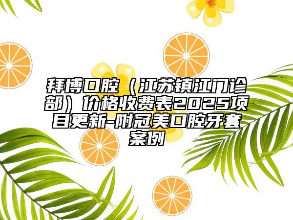 拜博口腔（江蘇鎮(zhèn)江門(mén)診部）價(jià)格收費(fèi)表2025項(xiàng)目更新-附冠美口腔牙套案例