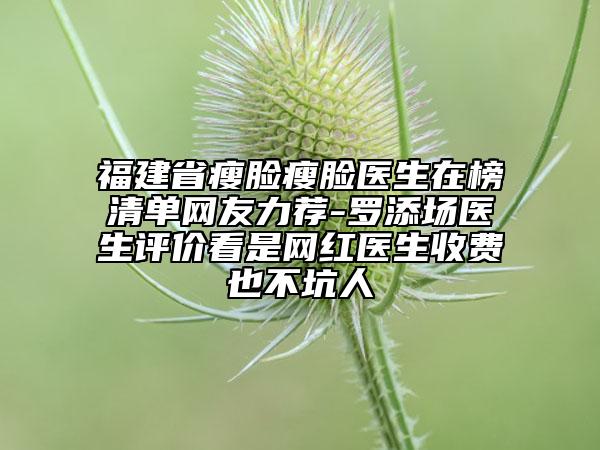福建省瘦臉瘦臉醫(yī)生在榜清單網(wǎng)友力薦-羅添場(chǎng)醫(yī)生評(píng)價(jià)看是網(wǎng)紅醫(yī)生收費(fèi)也不坑人