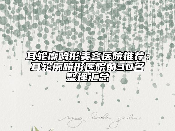 耳輪廓畸形美容醫(yī)院推薦：耳輪廓畸形醫(yī)院前30名整理匯總
