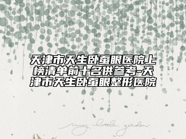 天津市天生臥蠶眼醫(yī)院上榜清單前十名供參考-天津市天生臥蠶眼整形醫(yī)院