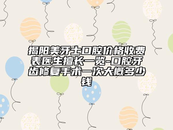 揭陽(yáng)美牙士口腔價(jià)格收費(fèi)表醫(yī)生擅長(zhǎng)一覽-口腔牙齒修復(fù)手術(shù)一次大概多少錢(qián)