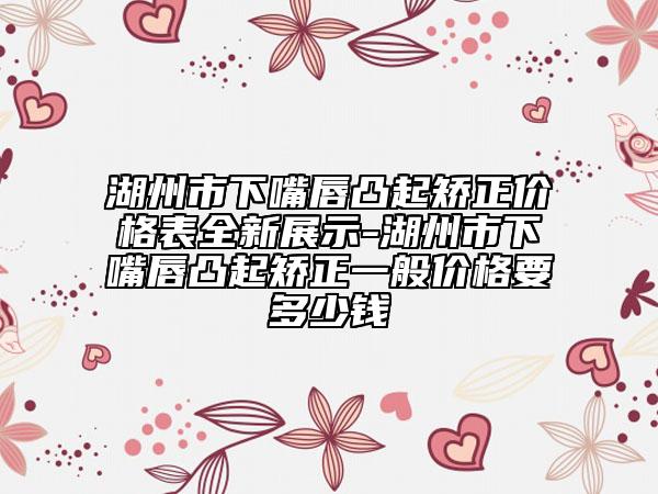 湖州市下嘴唇凸起矯正價(jià)格表全新展示-湖州市下嘴唇凸起矯正一般價(jià)格要多少錢(qián)