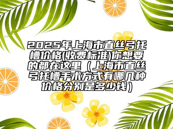 2025年上海市直絲弓托槽價(jià)格(收費(fèi)標(biāo)準(zhǔn))你想要的都在這里（上海市直絲弓托槽手術(shù)方式有哪幾種價(jià)格分別是多少錢(qián)）