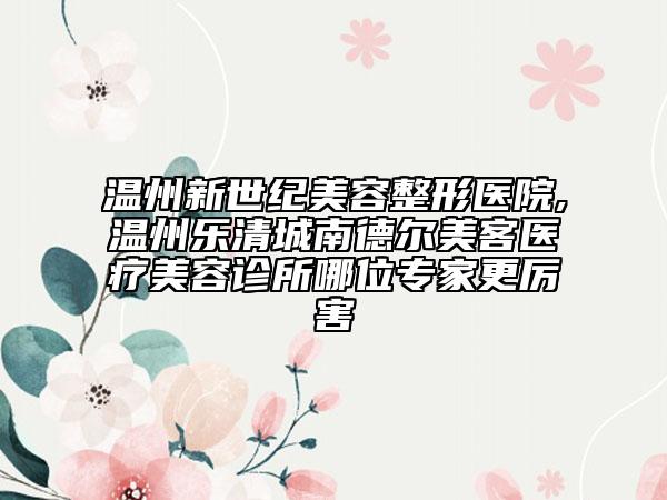 溫州新世紀美容整形醫(yī)院,溫州樂清城南德爾美客醫(yī)療美容診所哪位專家更厲害