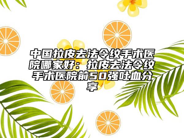 中國拉皮去法令紋手術(shù)醫(yī)院哪家好：拉皮去法令紋手術(shù)醫(yī)院前50強吐血分享