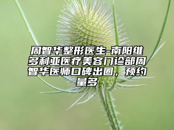 周智華整形醫(yī)生-南陽維多利亞醫(yī)療美容門診部周智華醫(yī)師口碑出圈，預(yù)約量多