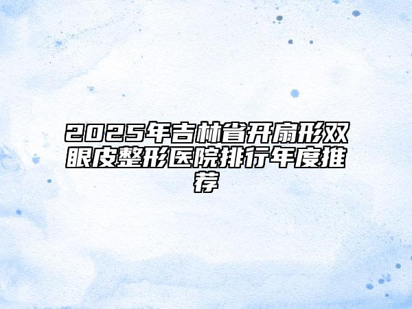 2025年吉林省開扇形雙眼皮整形醫(yī)院排行年度推薦