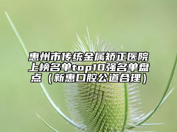惠州市傳統(tǒng)金屬矯正醫(yī)院上榜名單top10強名單盤點（新惠口腔公道合理）