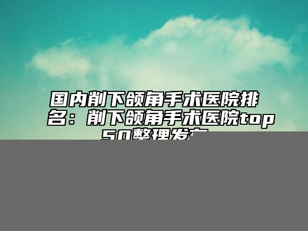 全國(guó)去除下顎骨醫(yī)院排名榜前二十正式上線-收費(fèi)合理推薦