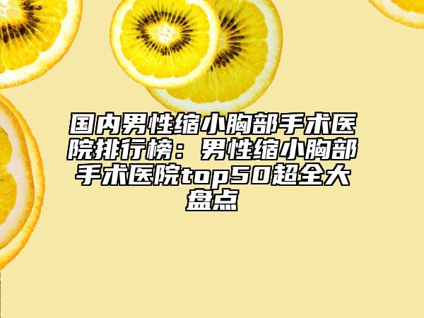 國內(nèi)男性縮小胸部手術(shù)醫(yī)院排行榜：男性縮小胸部手術(shù)醫(yī)院top50超全大盤點