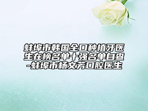 蚌埠市韓國全口種植牙醫(yī)生在榜名單十強名單自查-蚌埠市楊文芳口腔醫(yī)生