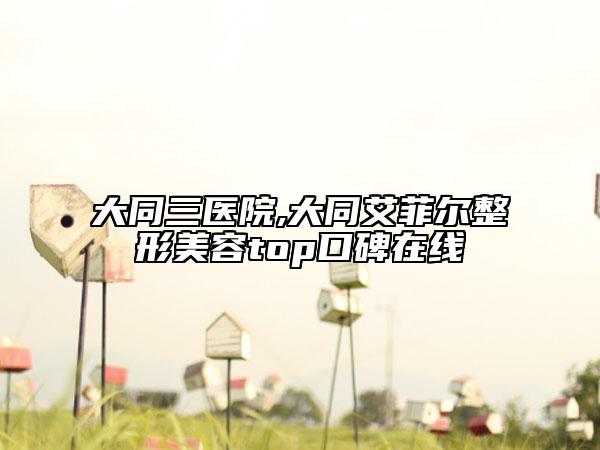 大同三醫(yī)院,大同艾菲爾整形美容top口碑在線