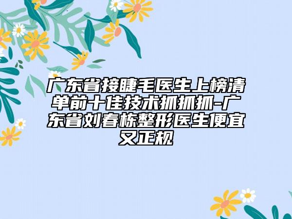 廣東省接睫毛醫(yī)生上榜清單前十佳技術(shù)抓抓抓-廣東省劉春棟整形醫(yī)生便宜又正規(guī)