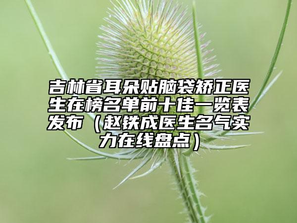 吉林省耳朵貼腦袋矯正醫(yī)生在榜名單前十佳一覽表發(fā)布（趙鐵成醫(yī)生名氣實力在線盤點）