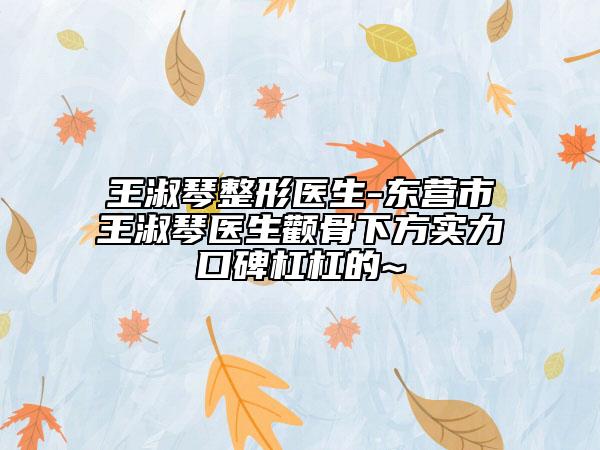 王淑琴整形醫(yī)生-東營(yíng)市王淑琴醫(yī)生顴骨下方實(shí)力口碑杠杠的~