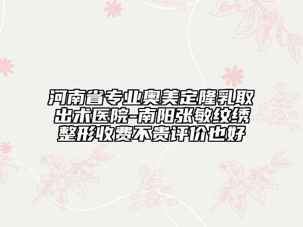 河南省專業(yè)奧美定隆乳取出術(shù)醫(yī)院-南陽(yáng)張敏紋繡整形收費(fèi)不貴評(píng)價(jià)也好