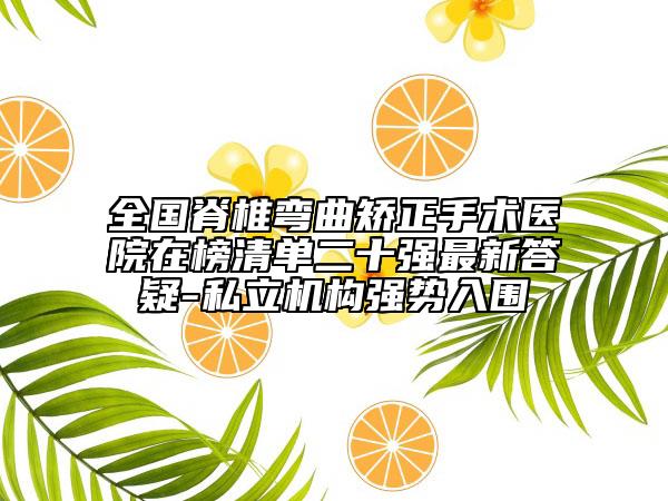 全國(guó)脊椎彎曲矯正手術(shù)醫(yī)院在榜清單二十強(qiáng)最新答疑-私立機(jī)構(gòu)強(qiáng)勢(shì)入圍