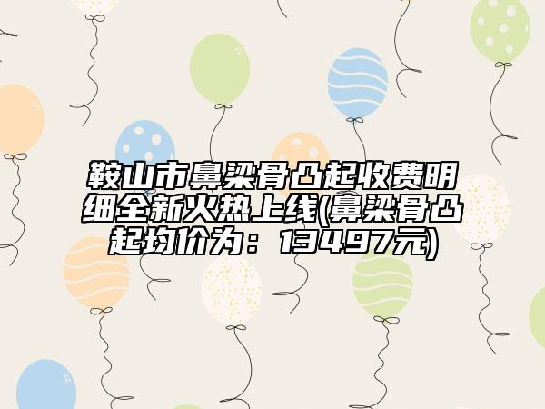 鞍山市鼻梁骨凸起收費明細全新火熱上線(鼻梁骨凸起均價為：13497元)