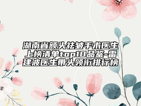 湖南省額頭祛皺手術醫(yī)生上榜清單top10品鑒-雷建波醫(yī)生帶頭領銜排行榜