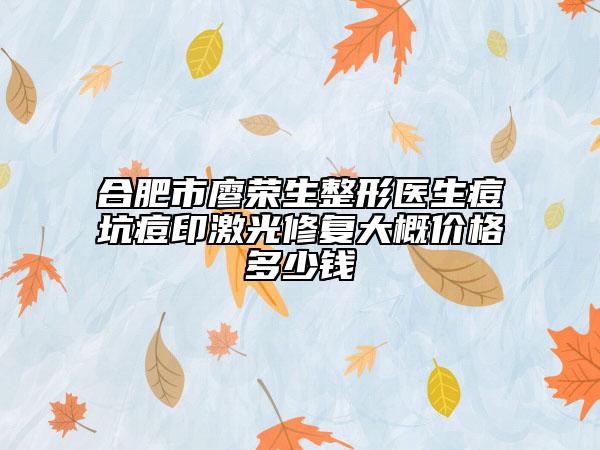合肥市廖榮生整形醫(yī)生痘坑痘印激光修復(fù)大概價格多少錢