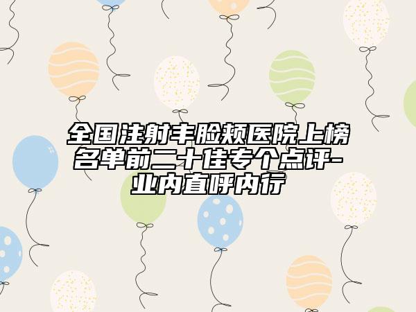 全國(guó)注射豐臉頰醫(yī)院上榜名單前二十佳專個(gè)點(diǎn)評(píng)-業(yè)內(nèi)直呼內(nèi)行