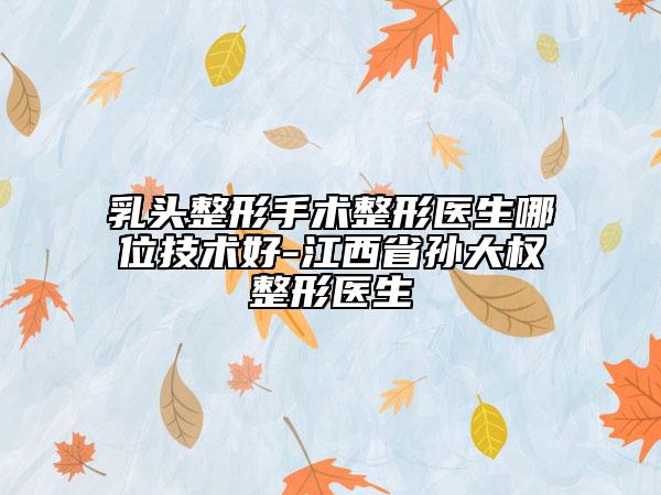 乳頭整形手術(shù)整形醫(yī)生哪位技術(shù)好-江西省孫大權(quán)整形醫(yī)生