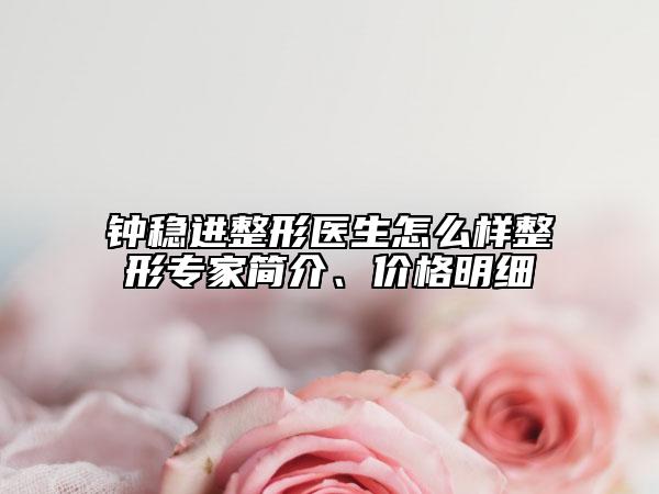 鐘穩(wěn)進整形醫(yī)生怎么樣整形專家簡介、價格明細