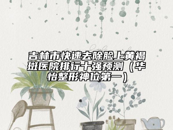 吉林市快速去除臉上黃褐斑醫(yī)院排行十強預(yù)測（華怡整形神位第一）